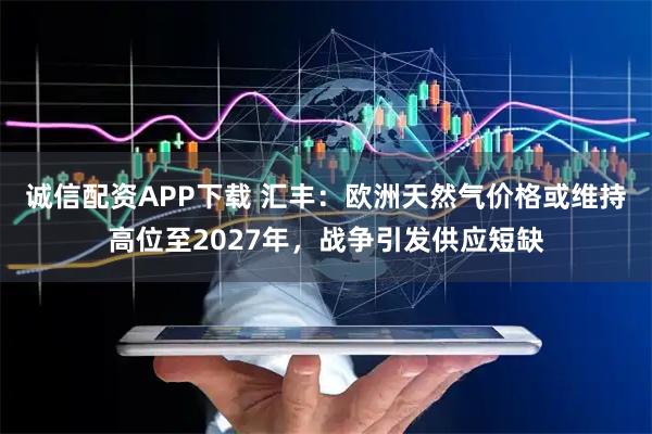 诚信配资APP下载 汇丰：欧洲天然气价格或维持高位至2027年，战争引发供应短缺