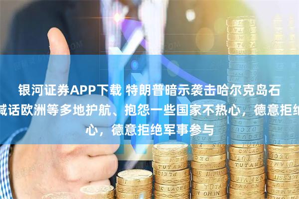 银河证券APP下载 特朗普暗示袭击哈尔克岛石油设施，喊话欧洲等多地护航、抱怨一些国家不热心，德意拒绝军事参与