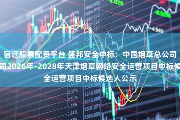 宿迁股票配资平台 盛邦安全中标：中国烟草总公司天津市公司2026年-2028年天津烟草网络安全运营项目中标候选人公示