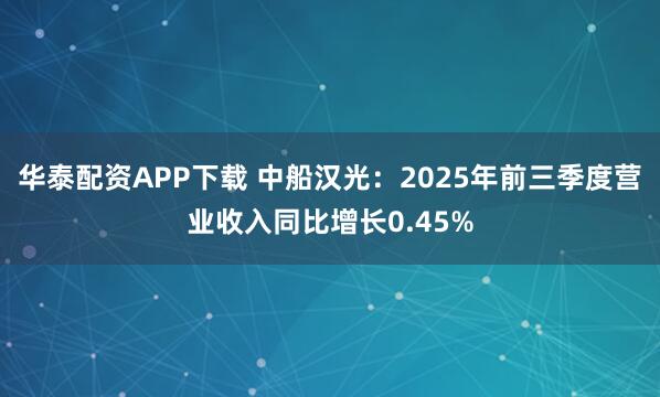 华泰配资APP下载 中船汉光：2025年前三季度营业收入同比增长0.45%