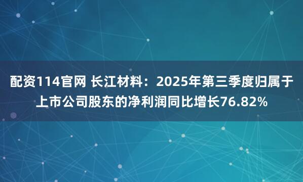 配资114官网 长江材料：2025年第三季度归属于上市公司股东的净利润同比增长76.82%