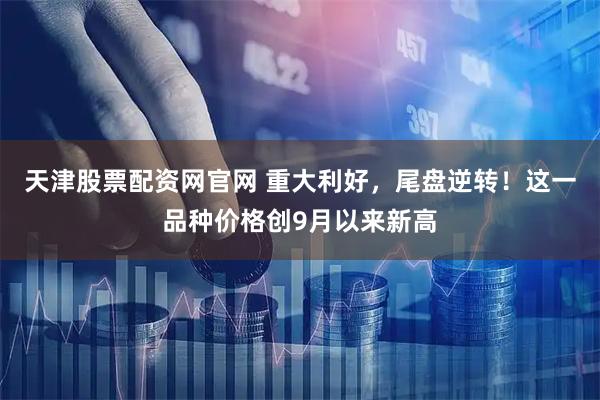 天津股票配资网官网 重大利好，尾盘逆转！这一品种价格创9月以来新高