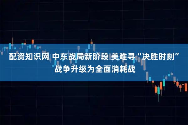 配资知识网 中东战局新阶段 美难寻“决胜时刻” 战争升级为全面消耗战