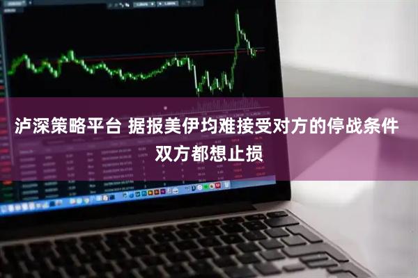 泸深策略平台 据报美伊均难接受对方的停战条件 双方都想止损