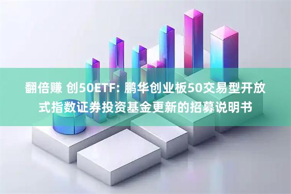 翻倍赚 创50ETF: 鹏华创业板50交易型开放式指数证券投资基金更新的招募说明书