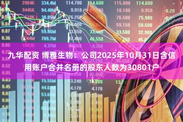 九华配资 博雅生物：公司2025年10月31日含信用账户合并名册的股东人数为30801户