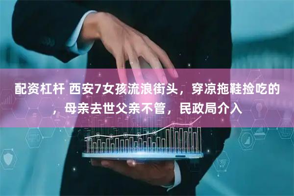 配资杠杆 西安7女孩流浪街头，穿凉拖鞋捡吃的，母亲去世父亲不管，民政局介入