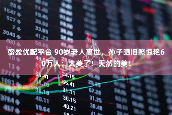 盛盈优配平台 90岁老人离世，孙子晒旧照惊艳60万人：太美了！天然的美！