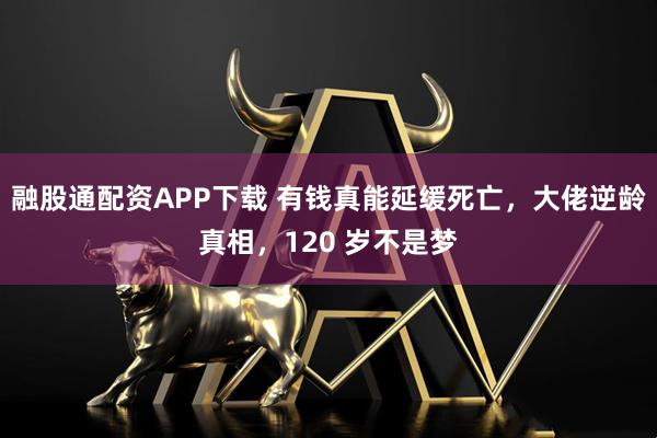 融股通配资APP下载 有钱真能延缓死亡，大佬逆龄真相，120 岁不是梦