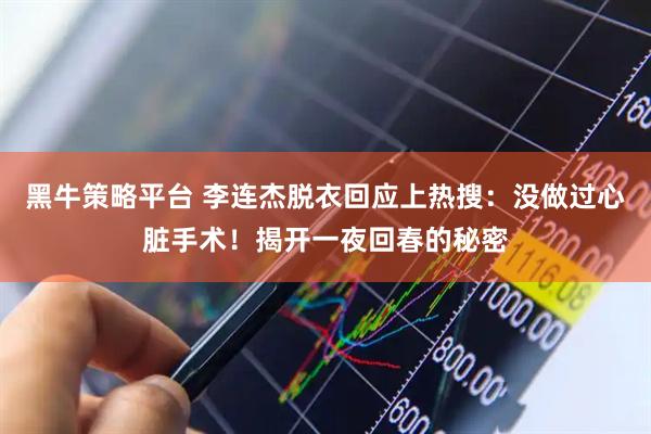 黑牛策略平台 李连杰脱衣回应上热搜：没做过心脏手术！揭开一夜回春的秘密