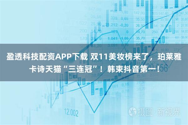 盈透科技配资APP下载 双11美妆榜来了，珀莱雅卡诗天猫“三连冠”！韩束抖音第一！