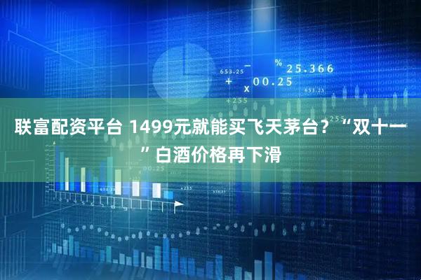 联富配资平台 1499元就能买飞天茅台？“双十一”白酒价格再下滑