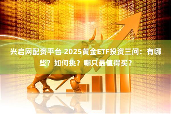 兴启网配资平台 2025黄金ETF投资三问：有哪些？如何挑？哪只最值得买？