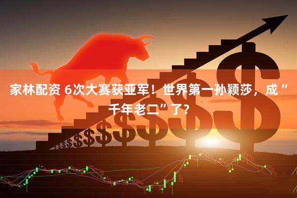 家林配资 6次大赛获亚军！世界第一孙颖莎，成“千年老二”了？