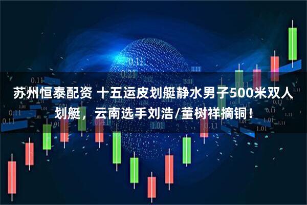 苏州恒泰配资 十五运皮划艇静水男子500米双人划艇，云南选手刘浩/董树祥摘铜！