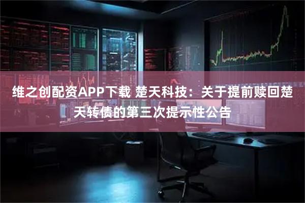 维之创配资APP下载 楚天科技：关于提前赎回楚天转债的第三次提示性公告
