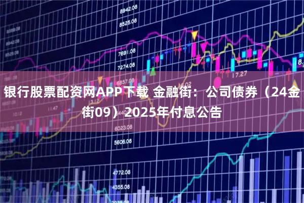 银行股票配资网APP下载 金融街：公司债券（24金街09）2025年付息公告
