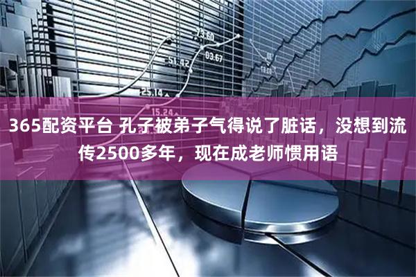 365配资平台 孔子被弟子气得说了脏话，没想到流传2500多年，现在成老师惯用语
