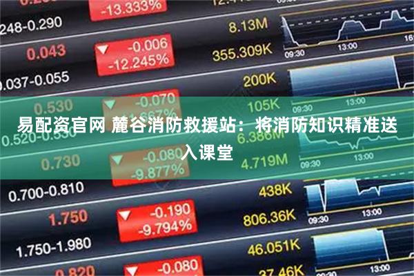 易配资官网 麓谷消防救援站：将消防知识精准送入课堂