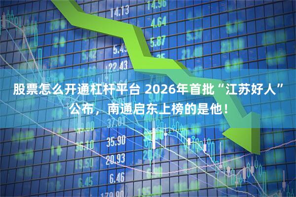 股票怎么开通杠杆平台 2026年首批“江苏好人”公布，南通启东上榜的是他！