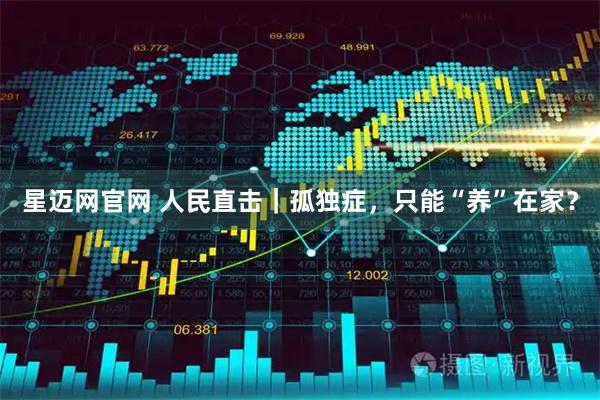星迈网官网 人民直击｜孤独症，只能“养”在家？