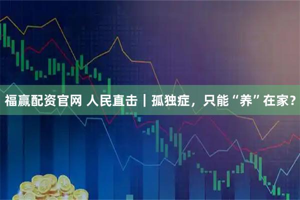 福赢配资官网 人民直击｜孤独症，只能“养”在家？