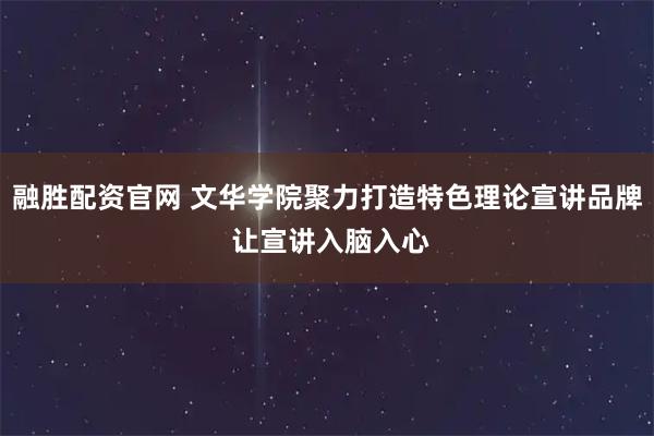 融胜配资官网 文华学院聚力打造特色理论宣讲品牌 让宣讲入脑入心