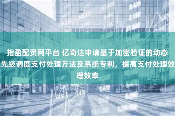 指盈配资网平台 亿奇达申请基于加密验证的动态优先级调度支付处理方法及系统专利，提高支付处理效率