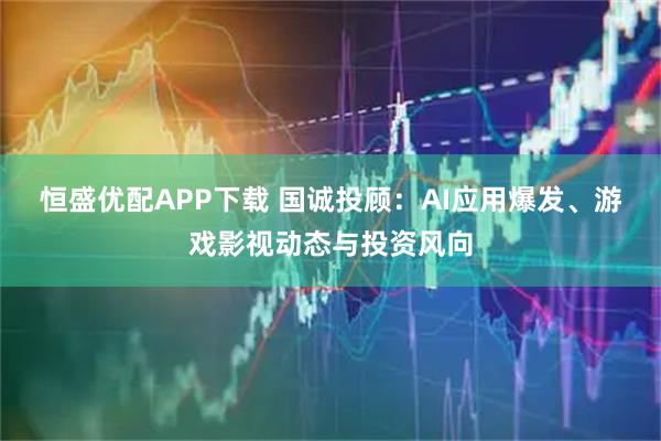 恒盛优配APP下载 国诚投顾：AI应用爆发、游戏影视动态与投资风向