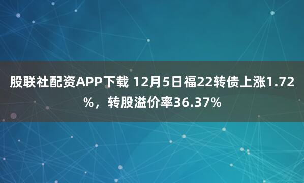 股联社配资APP下载 12月5日福22转债上涨1.72%，转股溢价率36.37%