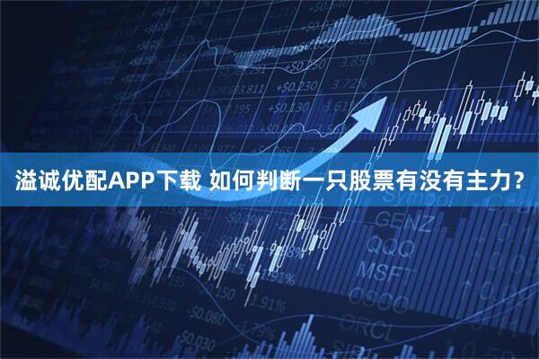 溢诚优配APP下载 如何判断一只股票有没有主力？