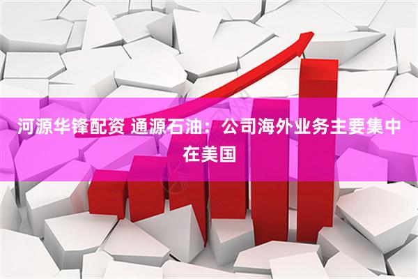 河源华锋配资 通源石油：公司海外业务主要集中在美国