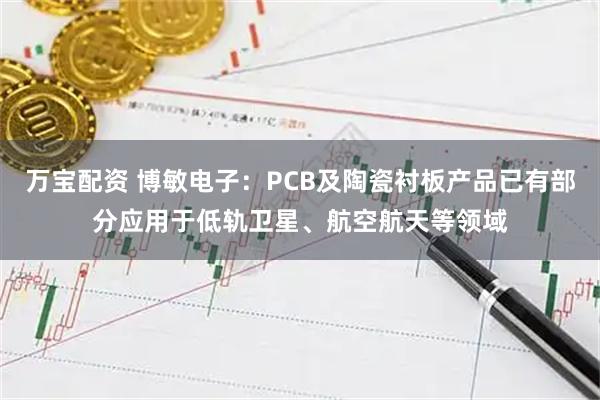 万宝配资 博敏电子：PCB及陶瓷衬板产品已有部分应用于低轨卫星、航空航天等领域