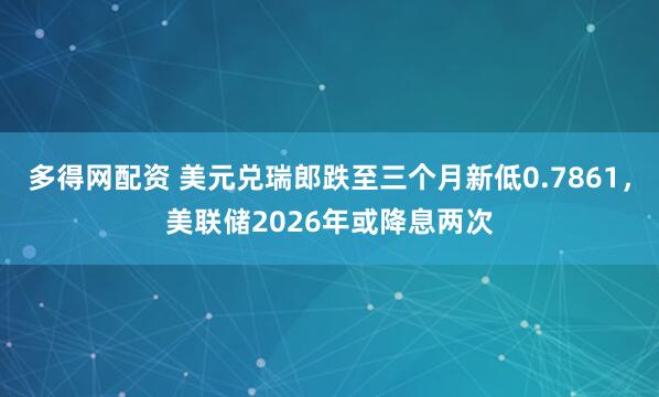多得网配资 美元兑瑞郎跌至三个月新低0.7861，美联储2026年或降息两次