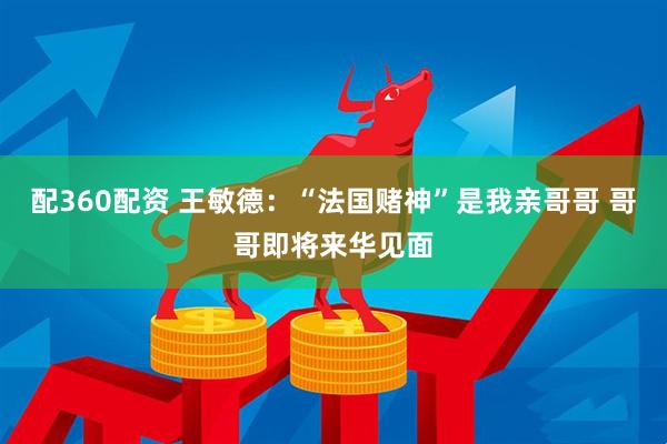配360配资 王敏德：“法国赌神”是我亲哥哥 哥哥即将来华见面
