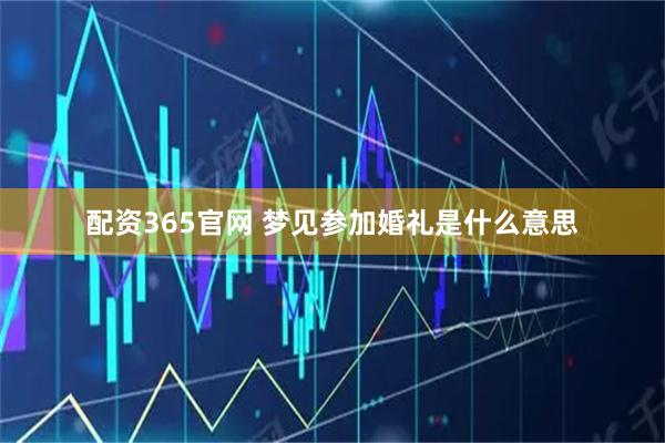 配资365官网 梦见参加婚礼是什么意思