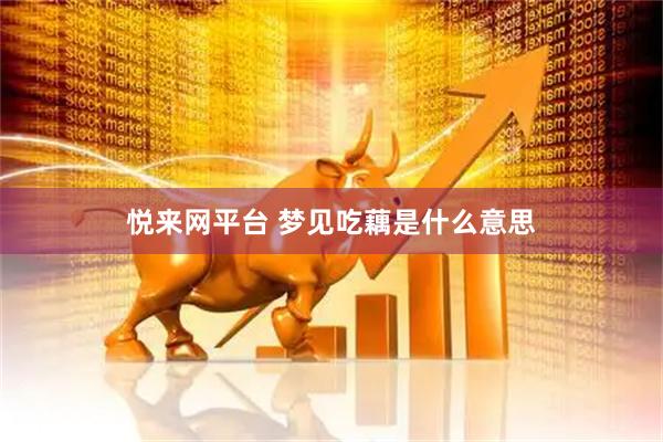 悦来网平台 梦见吃藕是什么意思