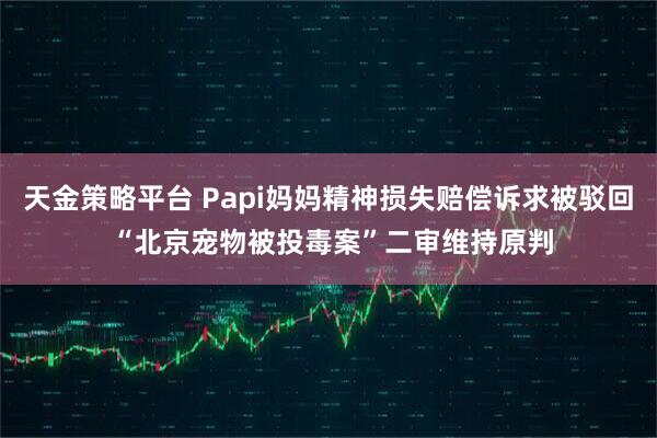 天金策略平台 Papi妈妈精神损失赔偿诉求被驳回 “北京宠物被投毒案”二审维持原判