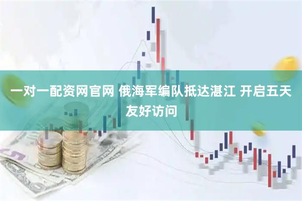 一对一配资网官网 俄海军编队抵达湛江 开启五天友好访问