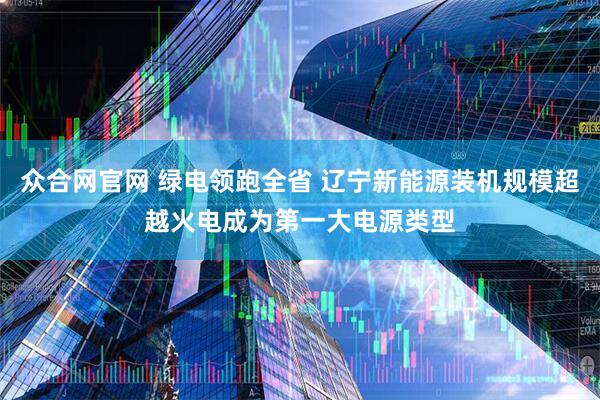 众合网官网 绿电领跑全省 辽宁新能源装机规模超越火电成为第一大电源类型