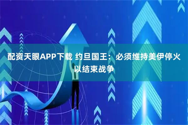配资天眼APP下载 约旦国王：必须维持美伊停火以结束战争