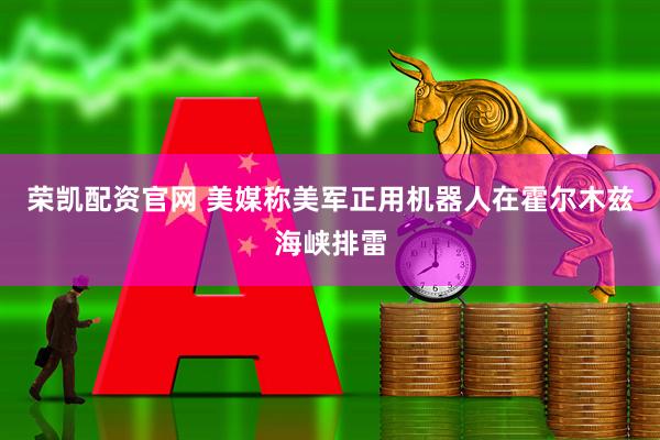荣凯配资官网 美媒称美军正用机器人在霍尔木兹海峡排雷