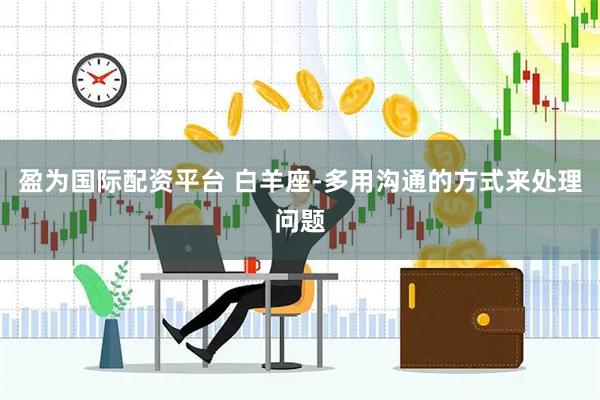 盈为国际配资平台 白羊座-多用沟通的方式来处理问题