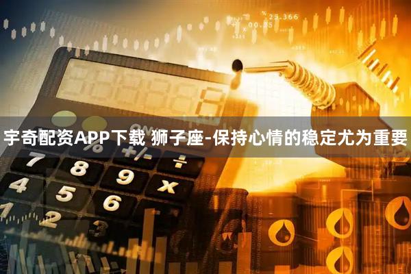 宇奇配资APP下载 狮子座-保持心情的稳定尤为重要
