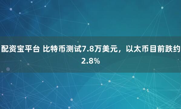 配资宝平台 比特币测试7.8万美元，以太币目前跌约2.8%