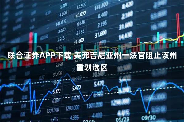 联合证券APP下载 美弗吉尼亚州一法官阻止该州重划选区