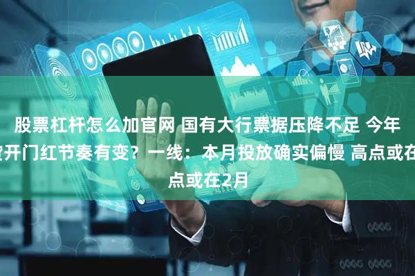 股票杠杆怎么加官网 国有大行票据压降不足 今年信贷开门红节奏有变？一线：本月投放确实偏慢 高点或在2月