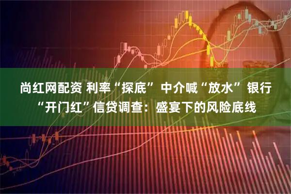 尚红网配资 利率“探底” 中介喊“放水” 银行“开门红”信贷调查：盛宴下的风险底线