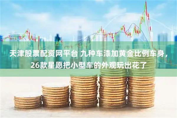 天津股票配资网平台 九种车漆加黄金比例车身，26款星愿把小型车的外观玩出花了