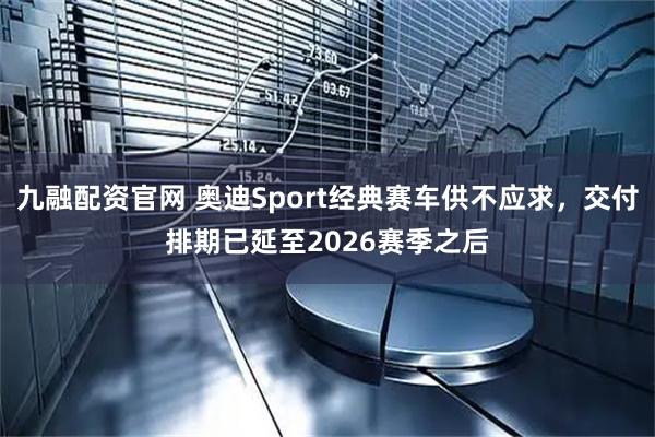 九融配资官网 奥迪Sport经典赛车供不应求，交付排期已延至2026赛季之后